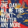 One Day All Of This Won't Matter Anymore Mp3